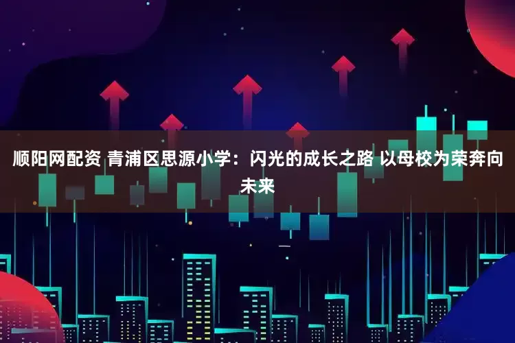 顺阳网配资 青浦区思源小学：闪光的成长之路 以母校为荣奔向未来