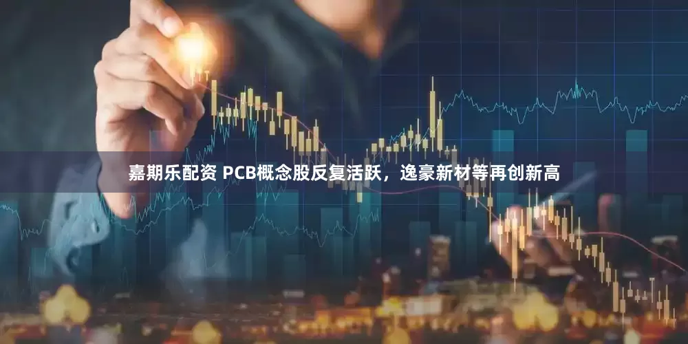 嘉期乐配资 PCB概念股反复活跃，逸豪新材等再创新高