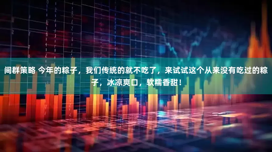 间群策略 今年的粽子，我们传统的就不吃了，来试试这个从来没有吃过的粽子，冰凉爽口，软糯香甜！