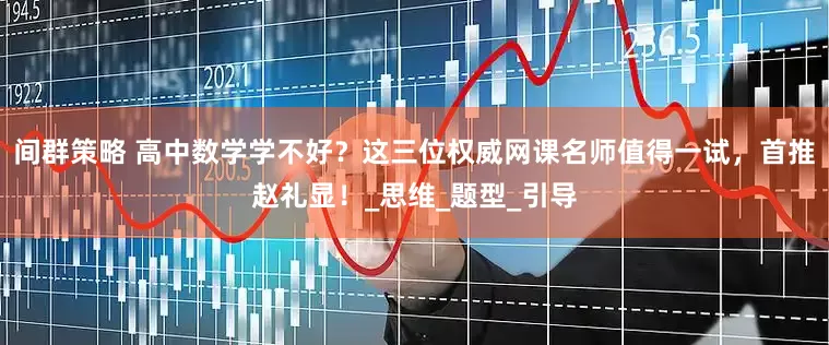 间群策略 高中数学学不好？这三位权威网课名师值得一试，首推赵礼显！_思维_题型_引导