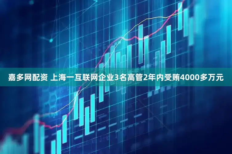 嘉多网配资 上海一互联网企业3名高管2年内受贿4000多万元