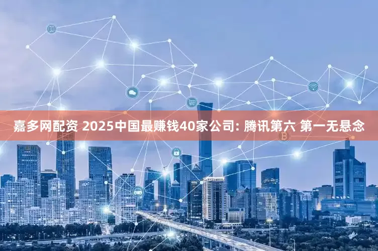 嘉多网配资 2025中国最赚钱40家公司: 腾讯第六 第一无悬念