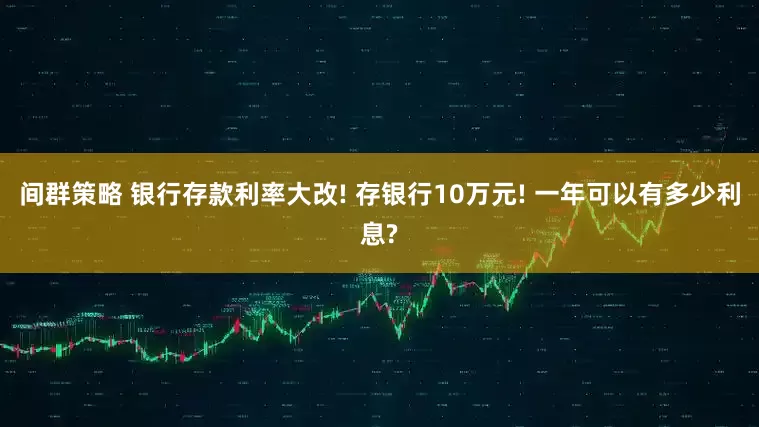间群策略 银行存款利率大改! 存银行10万元! 一年可以有多少利息?