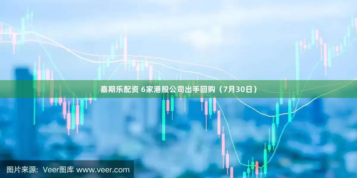 嘉期乐配资 6家港股公司出手回购（7月30日）