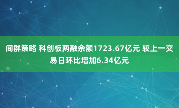 间群策略 科创板两融余额1723.67亿元 较上一交易日环比增加6.34亿元