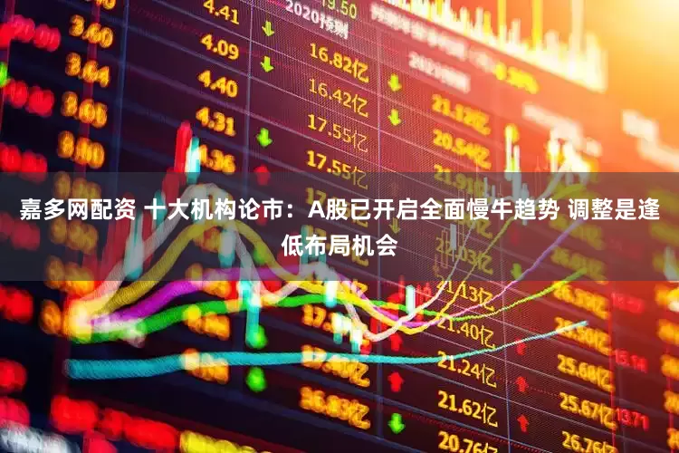嘉多网配资 十大机构论市：A股已开启全面慢牛趋势 调整是逢低布局机会