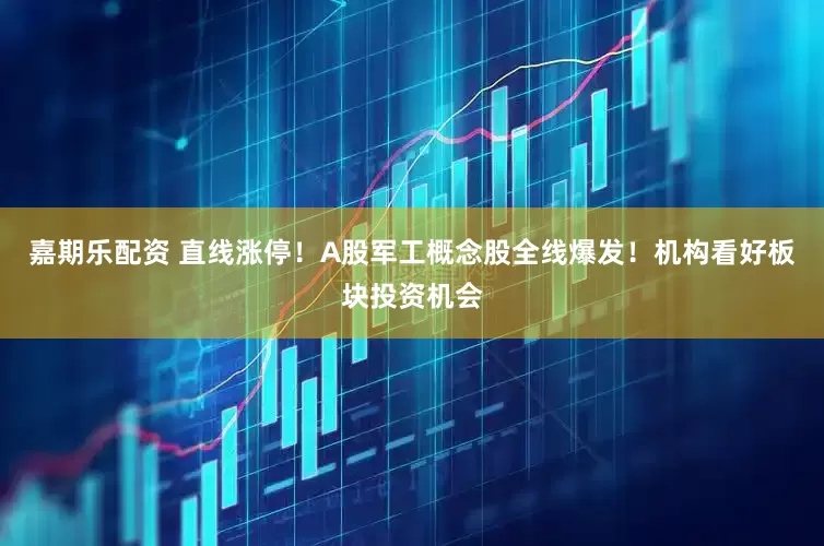 嘉期乐配资 直线涨停！A股军工概念股全线爆发！机构看好板块投资机会