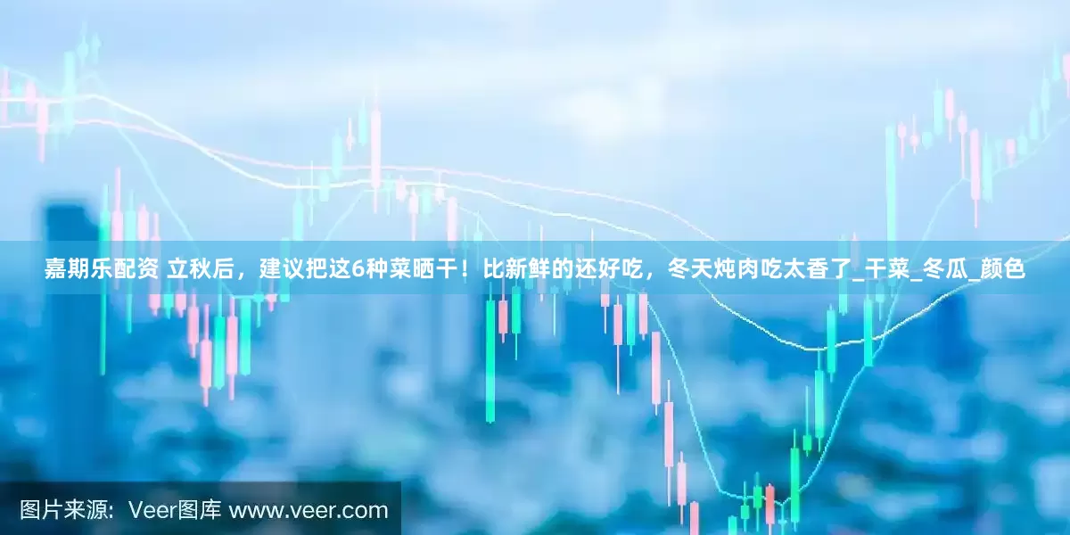 嘉期乐配资 立秋后，建议把这6种菜晒干！比新鲜的还好吃，冬天炖肉吃太香了_干菜_冬瓜_颜色