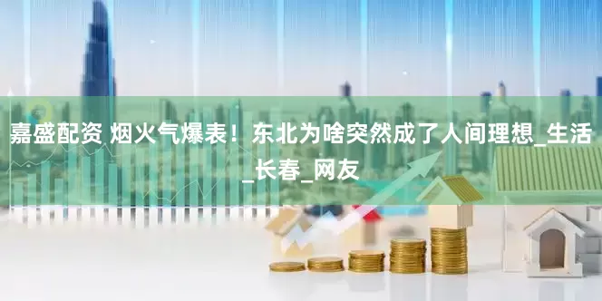 嘉盛配资 烟火气爆表！东北为啥突然成了人间理想_生活_长春_网友