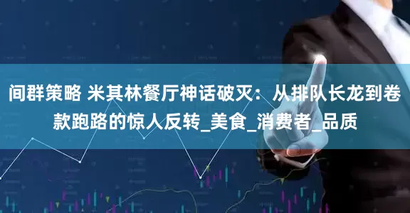 间群策略 米其林餐厅神话破灭：从排队长龙到卷款跑路的惊人反转_美食_消费者_品质