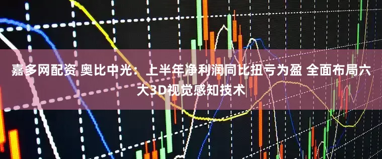 嘉多网配资 奥比中光：上半年净利润同比扭亏为盈 全面布局六大3D视觉感知技术
