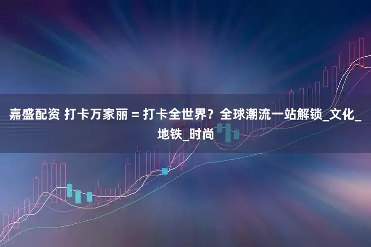 嘉盛配资 打卡万家丽 = 打卡全世界？全球潮流一站解锁_文化_地铁_时尚