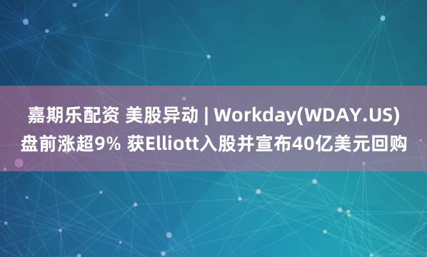 嘉期乐配资 美股异动 | Workday(WDAY.US)盘前涨超9% 获Elliott入股并宣布40亿美元回购
