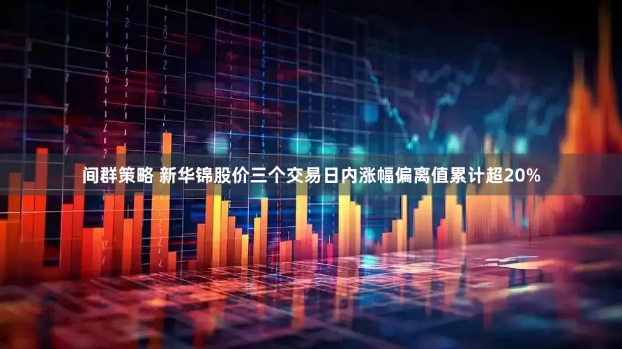 间群策略 新华锦股价三个交易日内涨幅偏离值累计超20%