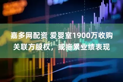 嘉多网配资 爱婴室1900万收购关联方股权，或拖累业绩表现