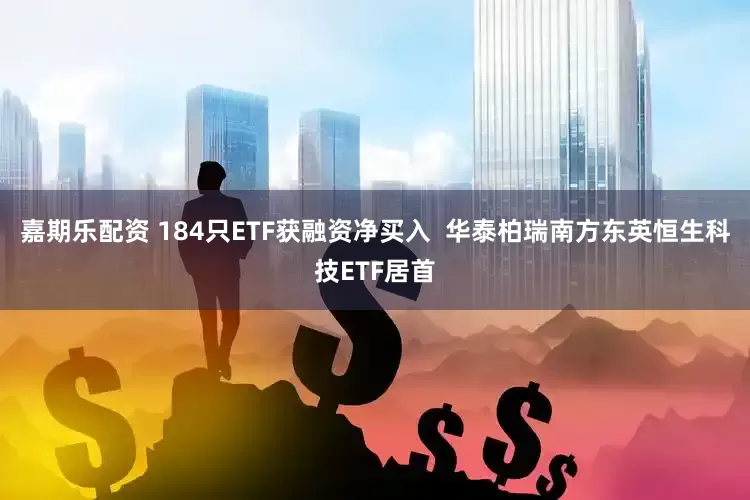 嘉期乐配资 184只ETF获融资净买入  华泰柏瑞南方东英恒生科技ETF居首