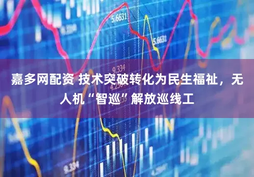 嘉多网配资 技术突破转化为民生福祉，无人机“智巡”解放巡线工