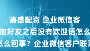 嘉盛配资 企业微信客户联系添加好友之后没有欢迎语怎么回事？企业微信客户联系权限如何