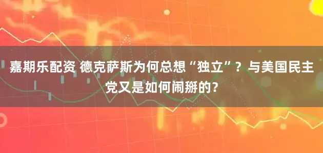 嘉期乐配资 德克萨斯为何总想“独立”？与美国民主党又是如何闹掰的？