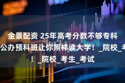 金景配资 25年高考分数不够专科线？安徽公办预科班让你照样读大学！_院校_考生_考试
