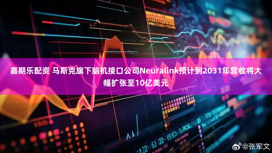 嘉期乐配资 马斯克旗下脑机接口公司Neuralink预计到2031年营收将大幅扩张至10亿美元