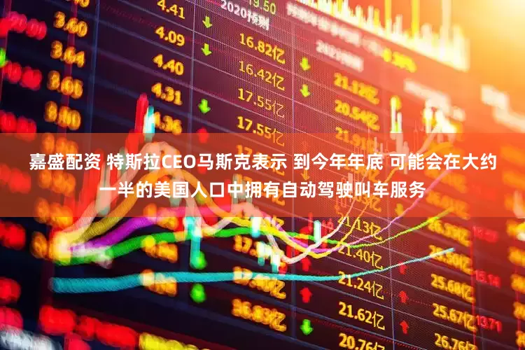 嘉盛配资 特斯拉CEO马斯克表示 到今年年底 可能会在大约一半的美国人口中拥有自动驾驶叫车服务