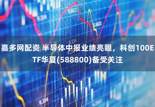 嘉多网配资 半导体中报业绩亮眼，科创100ETF华夏(588800)备受关注