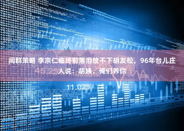 间群策略 李宗仁临终前落泪放不下胡友松，96年台儿庄人说：胡姨，俺们养你