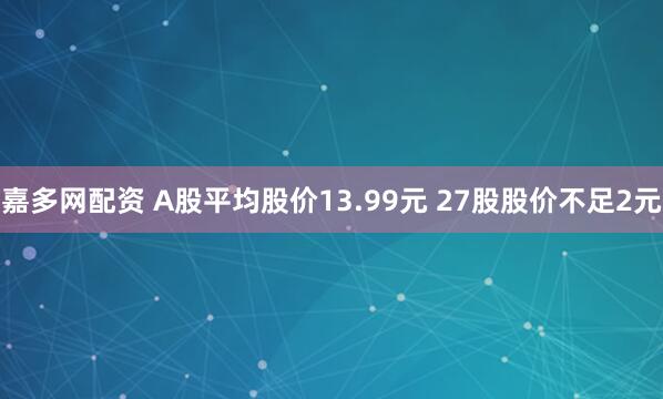 嘉多网配资 A股平均股价13.99元 27股股价不足2元