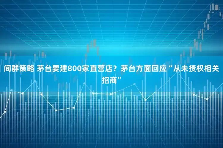 间群策略 茅台要建800家直营店？茅台方面回应“从未授权相关招商”