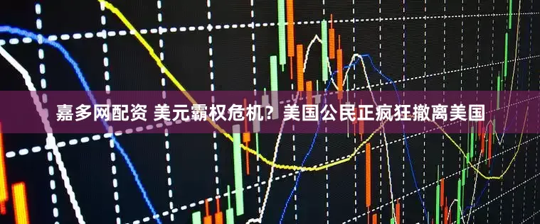 嘉多网配资 美元霸权危机？美国公民正疯狂撤离美国