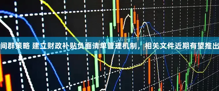 间群策略 建立财政补贴负面清单管理机制，相关文件近期有望推出