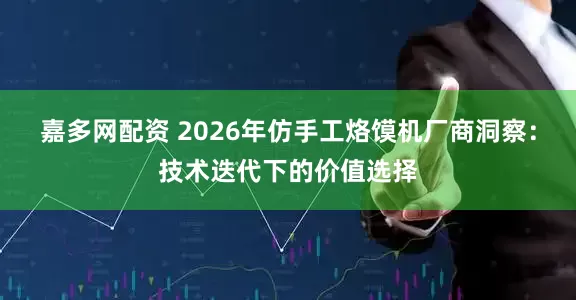 嘉多网配资 2026年仿手工烙馍机厂商洞察：技术迭代下的价值选择