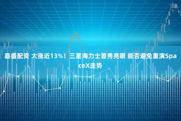 嘉盛配资 大涨近13%！三星海力士首秀亮眼 能否避免重演SpaceX走势